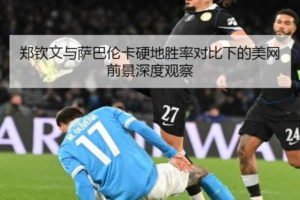 郑钦文与萨巴伦卡硬地胜率对比下的美网前景深度观察