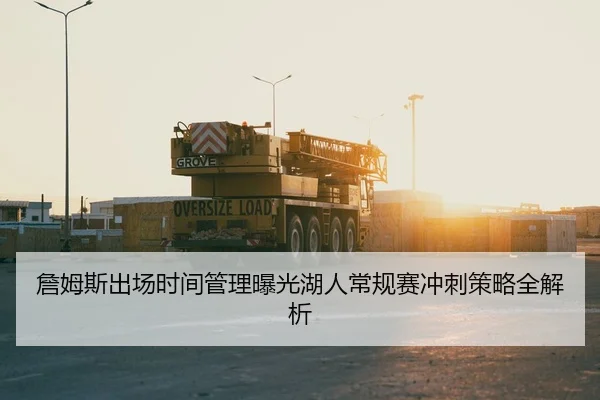 詹姆斯出场时间管理曝光湖人常规赛冲刺策略全解析